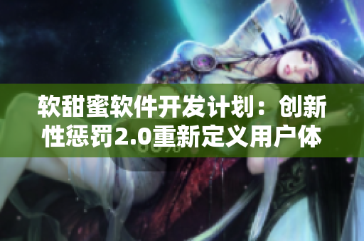 软甜蜜软件开发计划：创新性惩罚2.0重新定义用户体验