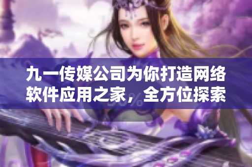 九一传媒公司为你打造网络软件应用之家，全方位探索软件技术前沿！