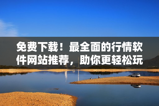 免费下载！最全面的行情软件网站推荐，助你更轻松玩转软件！