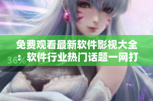 免费观看最新软件影视大全：软件行业热门话题一网打尽！