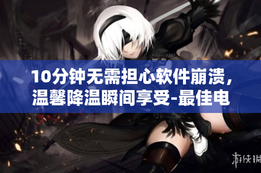 10分钟无需担心软件崩溃，温馨降温瞬间享受-最佳电脑降温软件推荐