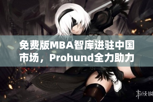 免费版MBA智库进驻中国市场，Prohund全力助力职业发展