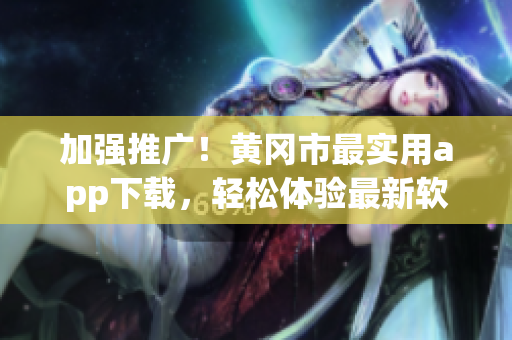 加强推广！黄冈市最实用app下载，轻松体验最新软件应用