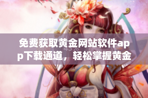 免费获取黄金网站软件app下载通道，轻松掌握黄金市场行情！
