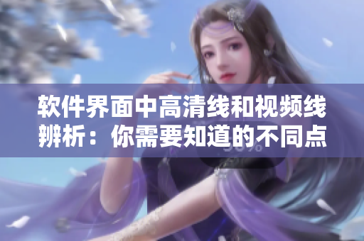 软件界面中高清线和视频线辨析：你需要知道的不同点!
