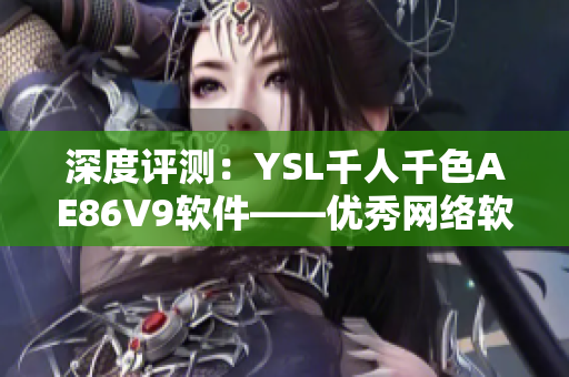 深度评测：YSL千人千色AE86V9软件——优秀网络软件的必备选择