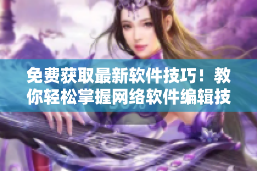 免费获取最新软件技巧！教你轻松掌握网络软件编辑技能！
