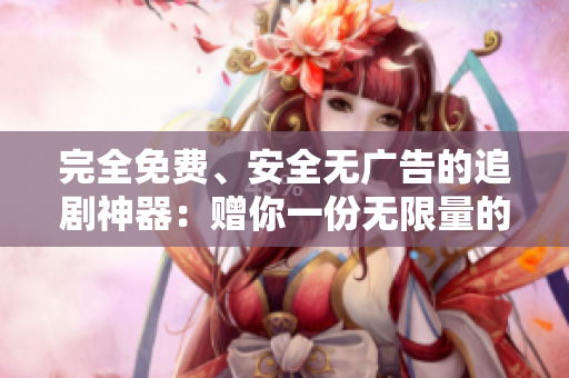 完全免费、安全无广告的追剧神器：赠你一份无限量的舒适体验