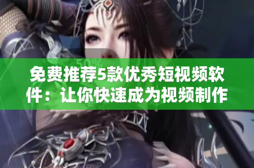 免费推荐5款优秀短视频软件：让你快速成为视频制作达人！
