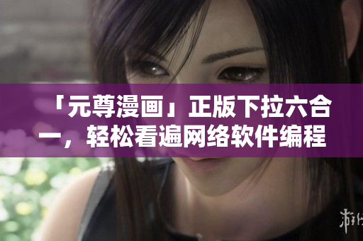 「元尊漫画」正版下拉六合一，轻松看遍网络软件编程经（免费）！