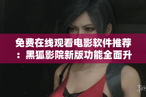 免费在线观看电影软件推荐：黑狐影院新版功能全面升级