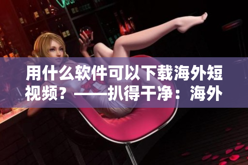 用什么软件可以下载海外短视频？——扒得干净：海外短视频下载软件推荐