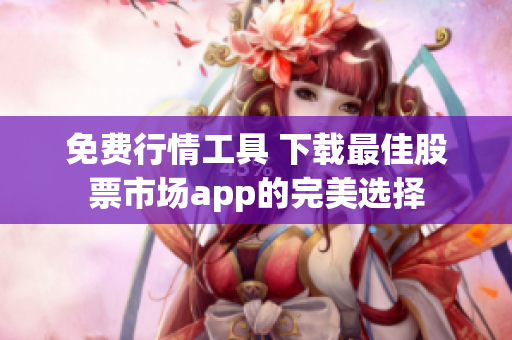 免费行情工具 下载最佳股票市场app的完美选择