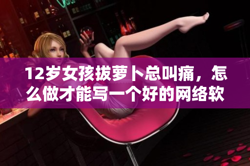 12岁女孩拔萝卜总叫痛，怎么做才能写一个好的网络软件？