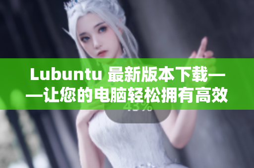 Lubuntu 最新版本下载——让您的电脑轻松拥有高效运行的网络软件