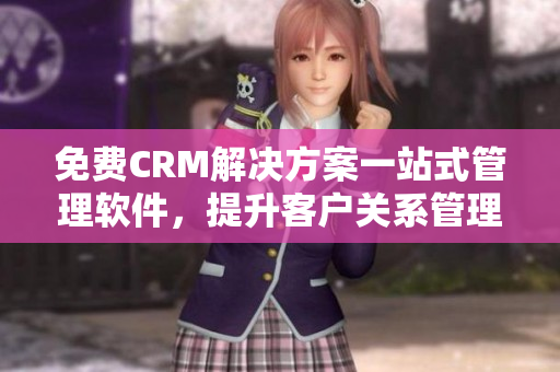 免费CRM解决方案一站式管理软件，提升客户关系管理效率