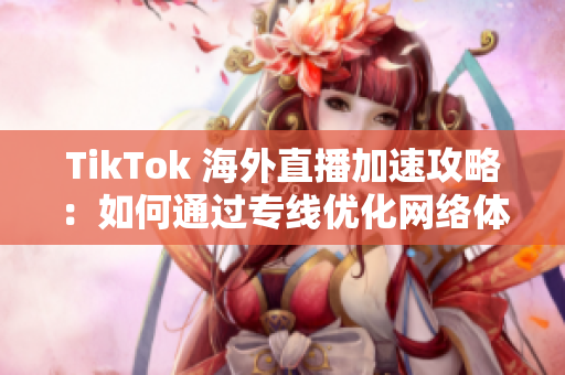 TikTok 海外直播加速攻略：如何通过专线优化网络体验
