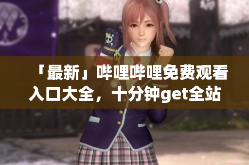 「最新」哔哩哔哩免费观看入口大全，十分钟get全站VIP特权
