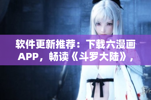 软件更新推荐：下载六漫画APP，畅读《斗罗大陆》，六部漫画免费看