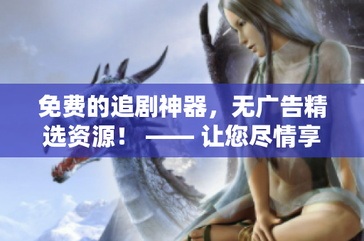 免费的追剧神器，无广告精选资源！ —— 让您尽情享受影视世界的畅快体验