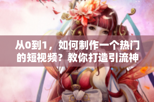 从0到1，如何制作一个热门的短视频？教你打造引流神器！