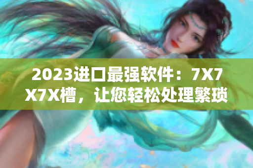 2023进口最强软件：7X7X7X槽，让您轻松处理繁琐任务！