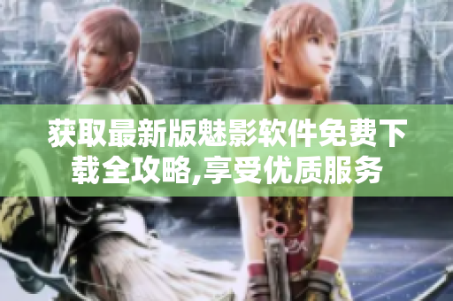 获取最新版魅影软件免费下载全攻略,享受优质服务
