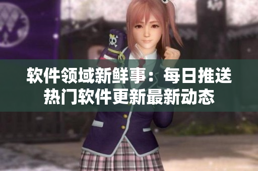 软件领域新鲜事：每日推送热门软件更新最新动态