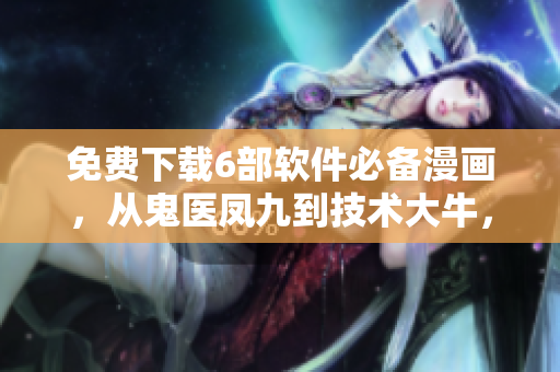 免费下载6部软件必备漫画，从鬼医凤九到技术大牛，通通搜罗！