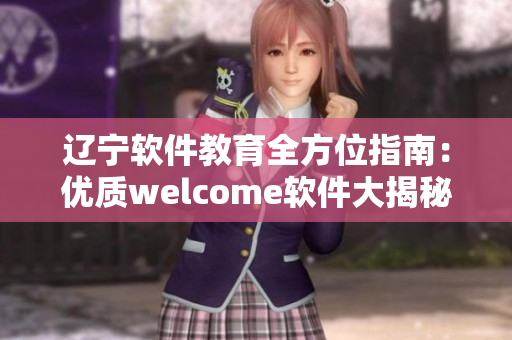 辽宁软件教育全方位指南：优质welcome软件大揭秘