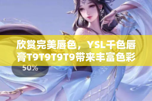 欣赏完美唇色，YSL千色唇膏T9T9T9T9带来丰富色彩选择