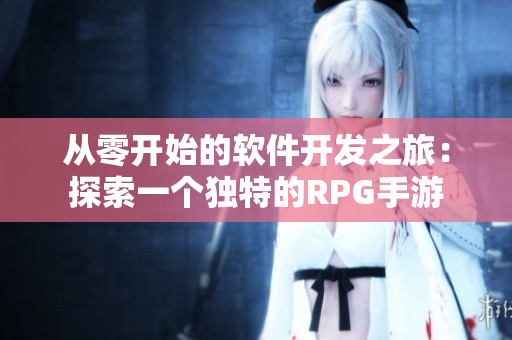 从零开始的软件开发之旅：探索一个独特的RPG手游