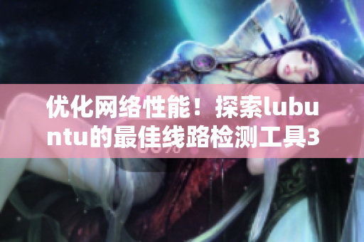 优化网络性能！探索lubuntu的最佳线路检测工具3
