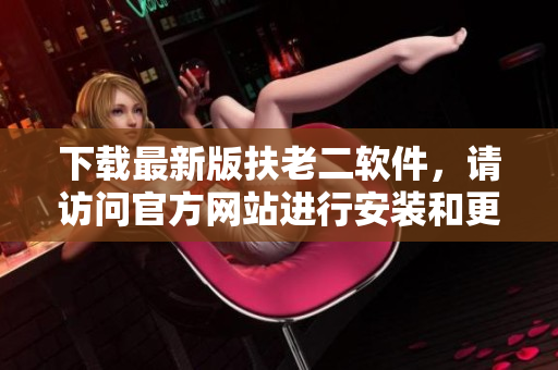 下载最新版扶老二软件，请访问官方网站进行安装和更新