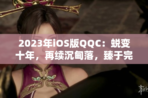 2023年iOS版QQC：蜕变十年，再续沉甸落，臻于完美。