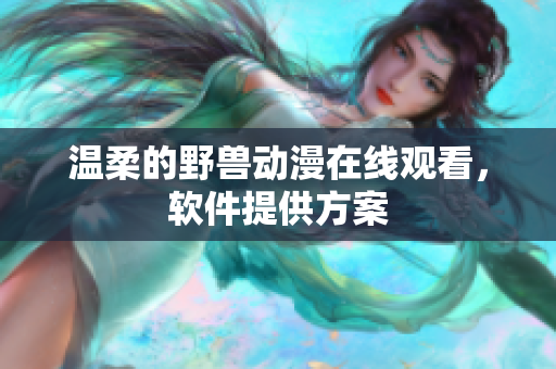 温柔的野兽动漫在线观看，软件提供方案