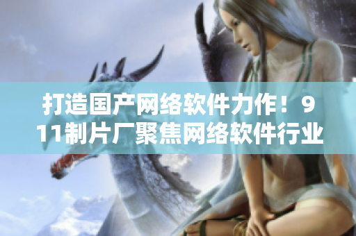 打造国产网络软件力作！911制片厂聚焦网络软件行业拍摄最新电视剧
