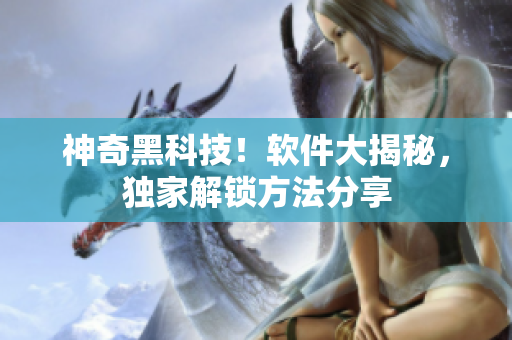 神奇黑科技！软件大揭秘，独家解锁方法分享