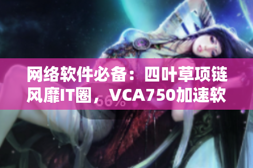 网络软件必备：四叶草项链风靡IT圈，VCA750加速软件固件提升效率
