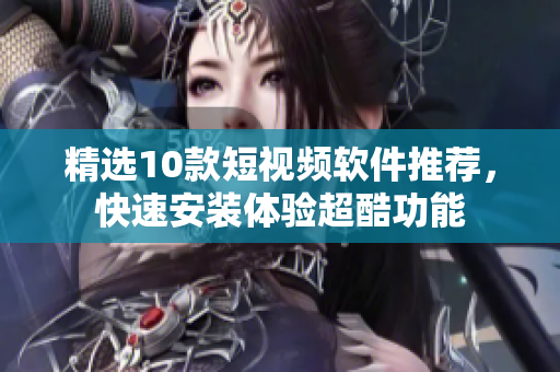 精选10款短视频软件推荐，快速安装体验超酷功能