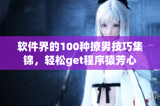 软件界的100种撩男技巧集锦，轻松get程序猿芳心