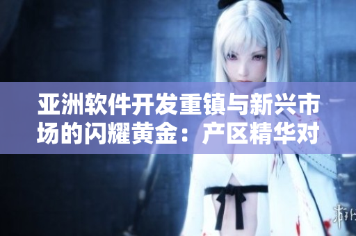 亚洲软件开发重镇与新兴市场的闪耀黄金：产区精华对比分析