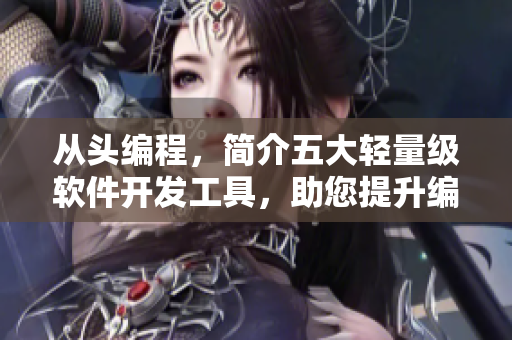 从头编程，简介五大轻量级软件开发工具，助您提升编程效率及简化流程