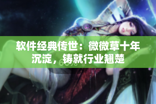 软件经典传世：微微草十年沉淀，铸就行业翘楚