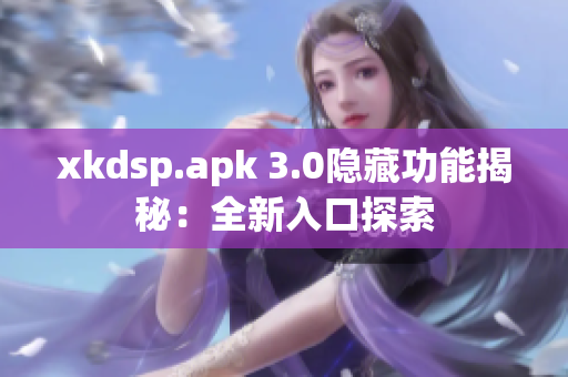xkdsp.apk 3.0隐藏功能揭秘：全新入口探索