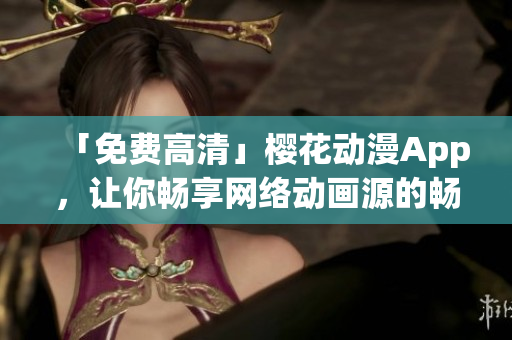 「免费高清」樱花动漫App，让你畅享网络动画源的畅销看点