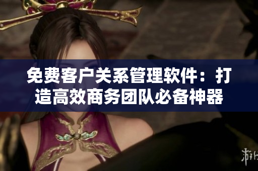 免费客户关系管理软件：打造高效商务团队必备神器