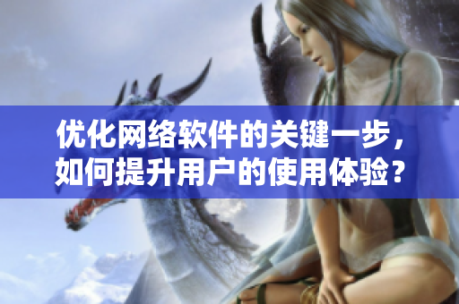 优化网络软件的关键一步，如何提升用户的使用体验？