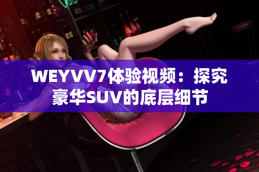 WEYVV7体验视频：探究豪华SUV的底层细节