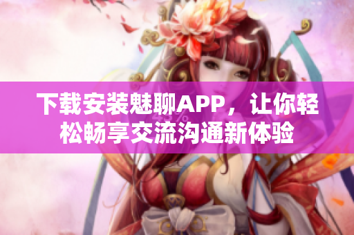 下载安装魅聊APP，让你轻松畅享交流沟通新体验